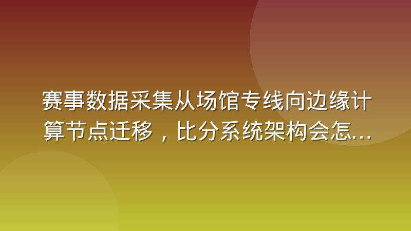 赛事数据采集从场馆专线向边缘计算节点迁移,比分系统架构会怎么变